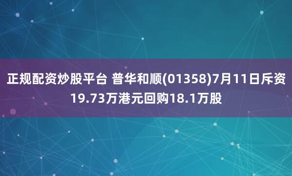 正规配资炒股平台 普华和顺(01358)7月11日斥资19.73万港元回购18.1万股