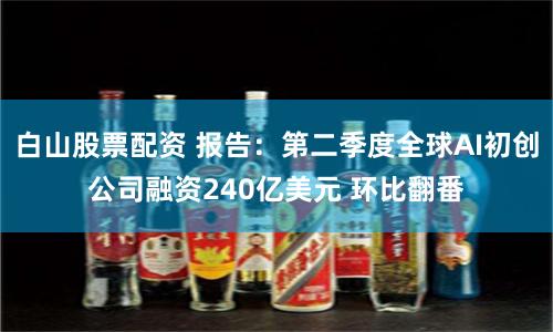 白山股票配资 报告：第二季度全球AI初创公司融资240亿美元 环比翻番