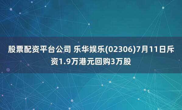 股票配资平台公司 乐华娱乐(02306)7月11日斥资1.9万港元回购3万股