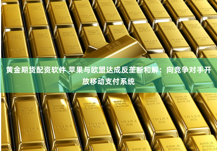 黄金期货配资软件 苹果与欧盟达成反垄断和解：向竞争对手开放移动支付系统