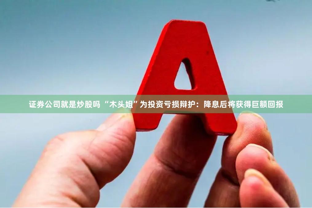证券公司就是炒股吗 “木头姐”为投资亏损辩护：降息后将获得巨额回报