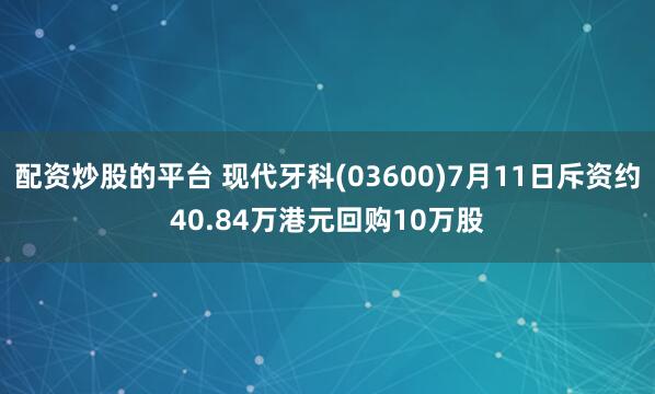 配资炒股的平台 现代牙科(03600)7月11日斥资约40.84万港元回购10万股