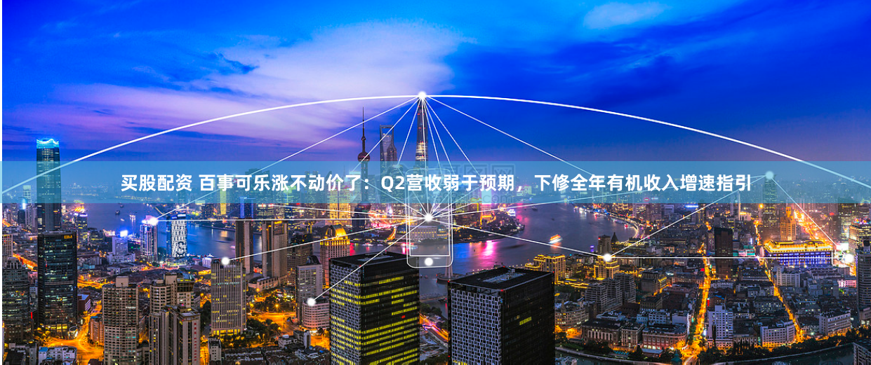 买股配资 百事可乐涨不动价了：Q2营收弱于预期，下修全年有机收入增速指引