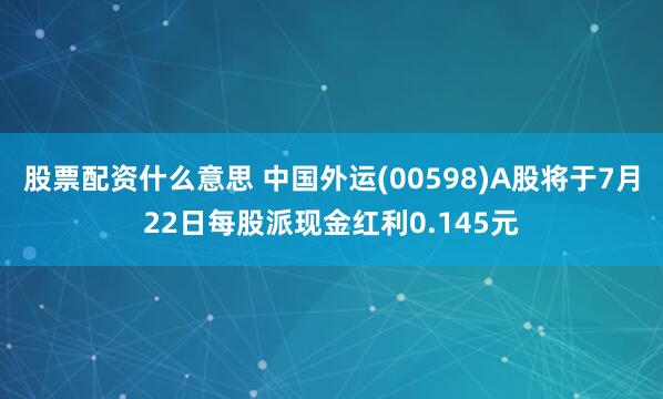 股票配资什么意思 中国外运(00598)A股将于7月22日每股派现金红利0.145元