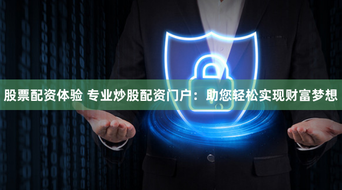 股票配资体验 专业炒股配资门户：助您轻松实现财富梦想