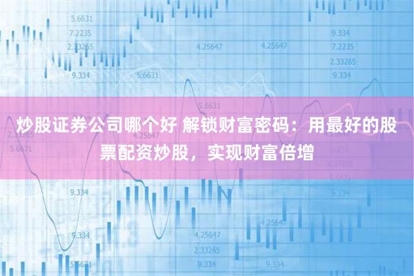 炒股证券公司哪个好 解锁财富密码：用最好的股票配资炒股，实现财富倍增