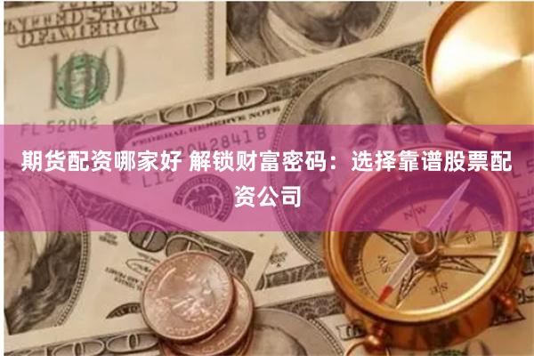 期货配资哪家好 解锁财富密码：选择靠谱股票配资公司
