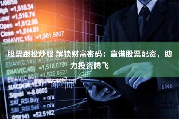 股票跟投炒股 解锁财富密码：靠谱股票配资，助力投资腾飞