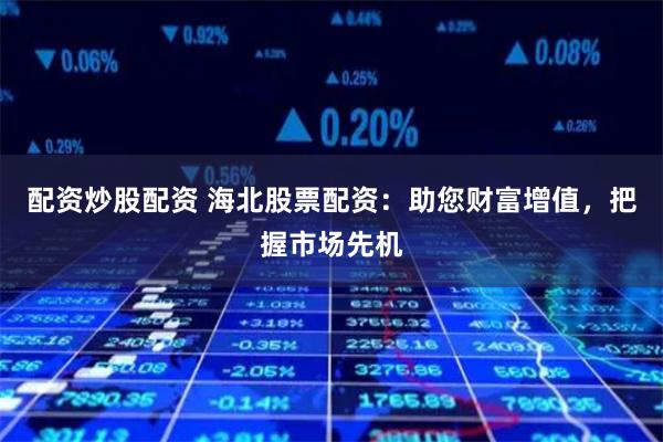 配资炒股配资 海北股票配资：助您财富增值，把握市场先机