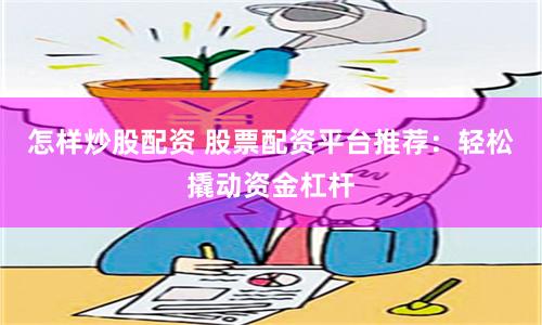怎样炒股配资 股票配资平台推荐：轻松撬动资金杠杆