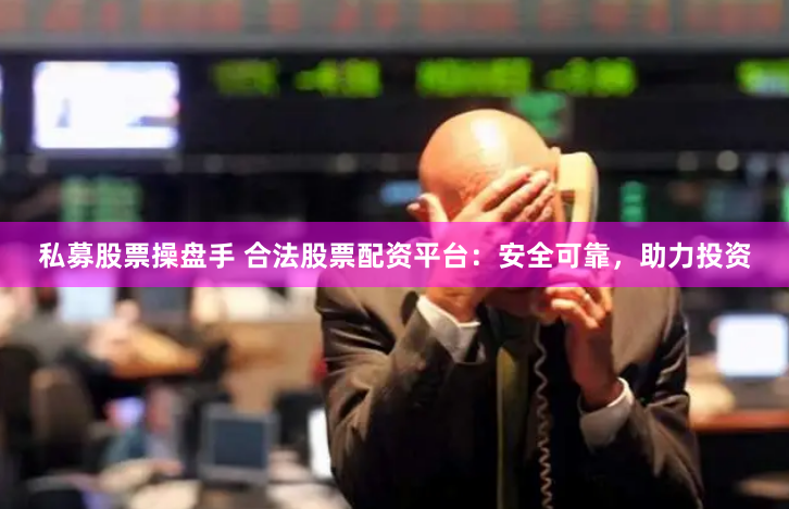 私募股票操盘手 合法股票配资平台：安全可靠，助力投资