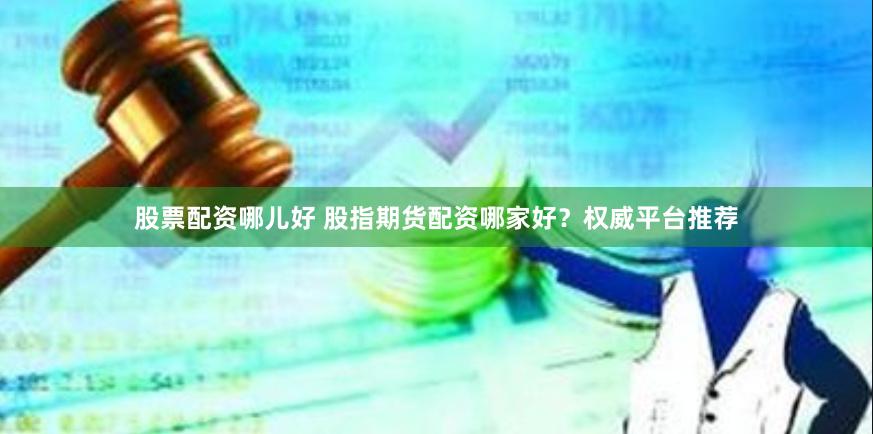 股票配资哪儿好 股指期货配资哪家好？权威平台推荐