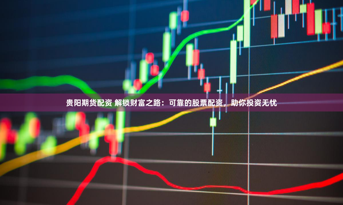 贵阳期货配资 解锁财富之路：可靠的股票配资，助你投资无忧