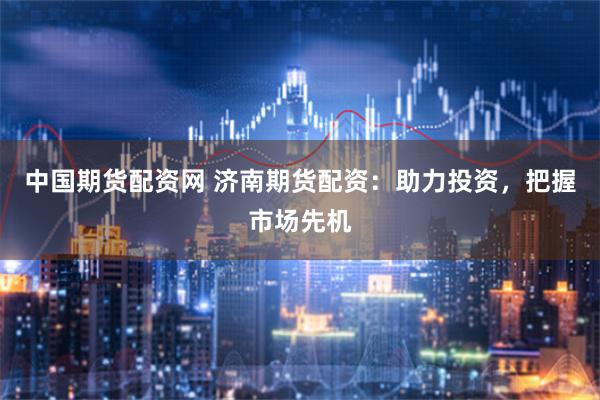 中国期货配资网 济南期货配资：助力投资，把握市场先机