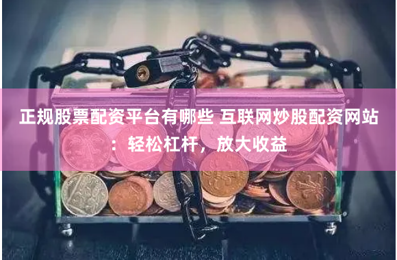 正规股票配资平台有哪些 互联网炒股配资网站：轻松杠杆，放大收益