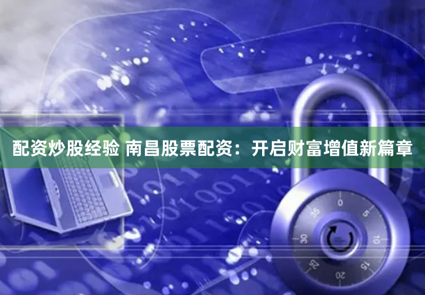 配资炒股经验 南昌股票配资：开启财富增值新篇章