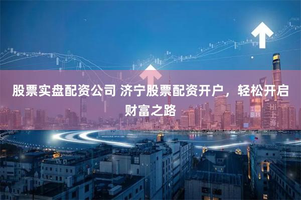 股票实盘配资公司 济宁股票配资开户，轻松开启财富之路