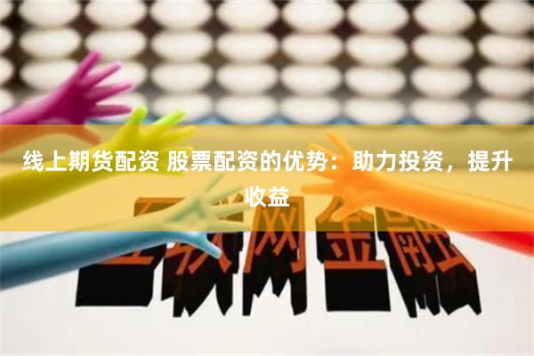 线上期货配资 股票配资的优势：助力投资，提升收益