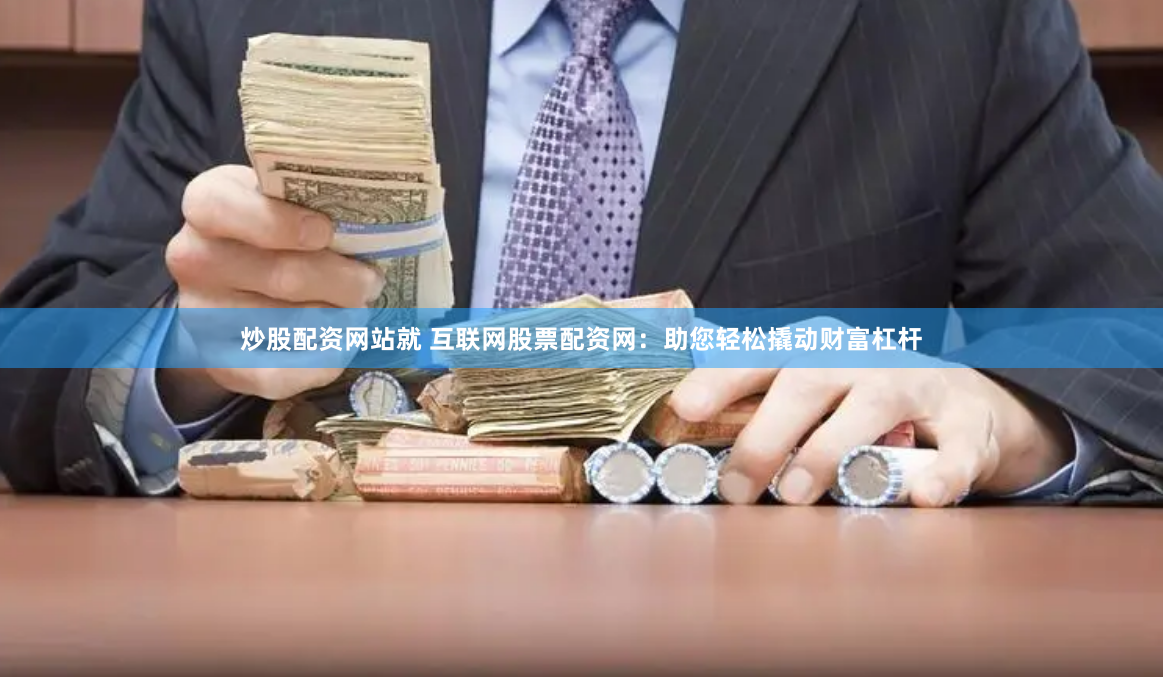 炒股配资网站就 互联网股票配资网：助您轻松撬动财富杠杆