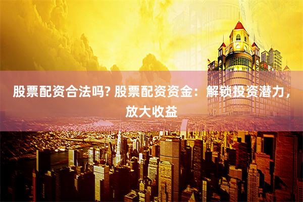 股票配资合法吗? 股票配资资金：解锁投资潜力，放大收益