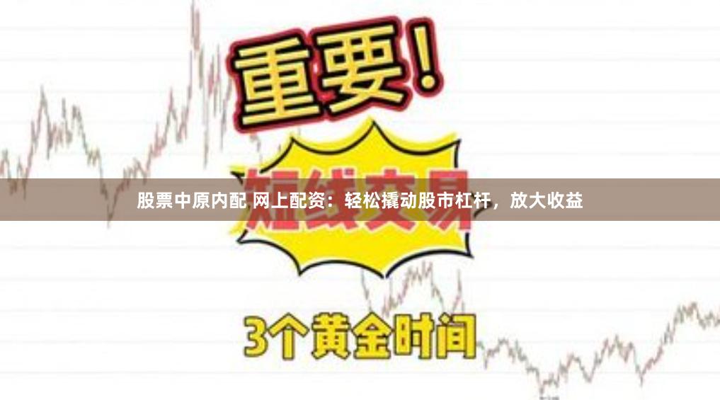 股票中原内配 网上配资：轻松撬动股市杠杆，放大收益