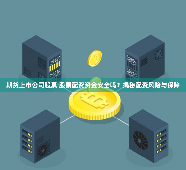 期货上市公司股票 股票配资资金安全吗？揭秘配资风险与保障