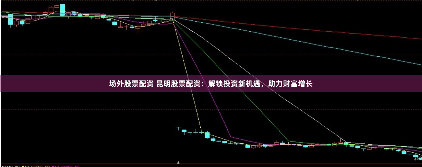 场外股票配资 昆明股票配资：解锁投资新机遇，助力财富增长