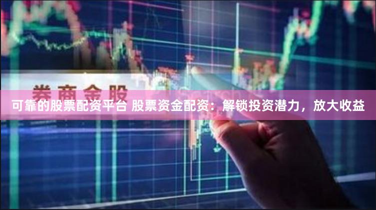 可靠的股票配资平台 股票资金配资：解锁投资潜力，放大收益