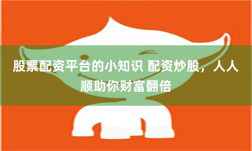 股票配资平台的小知识 配资炒股，人人顺助你财富翻倍
