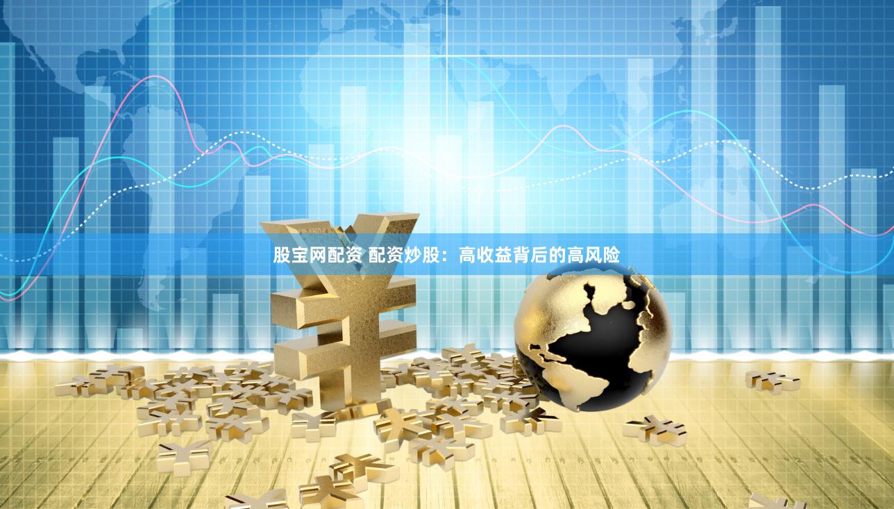 股宝网配资 配资炒股：高收益背后的高风险