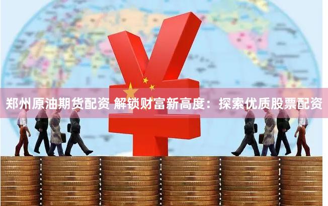 郑州原油期货配资 解锁财富新高度：探索优质股票配资