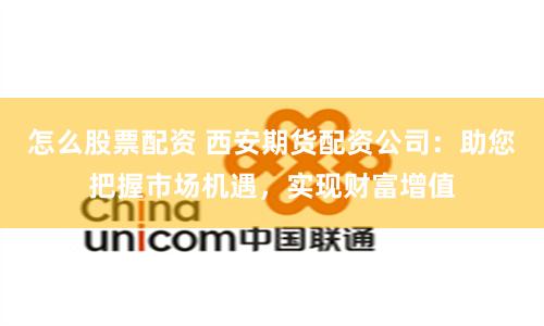 怎么股票配资 西安期货配资公司：助您把握市场机遇，实现财富增值