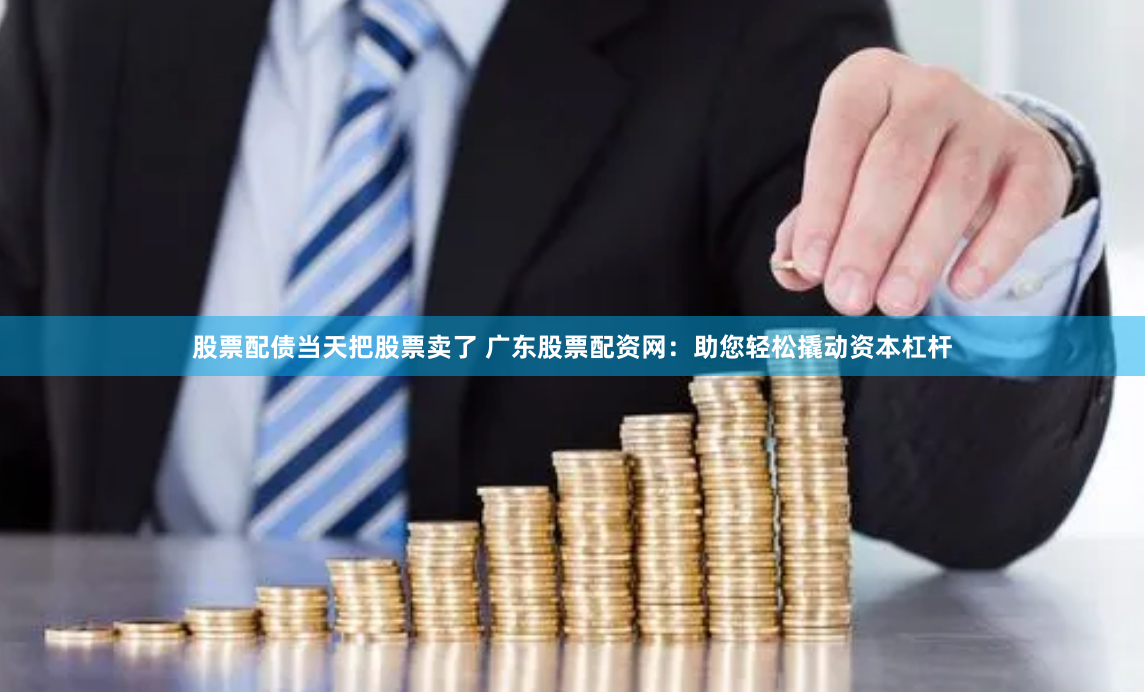 股票配债当天把股票卖了 广东股票配资网：助您轻松撬动资本杠杆