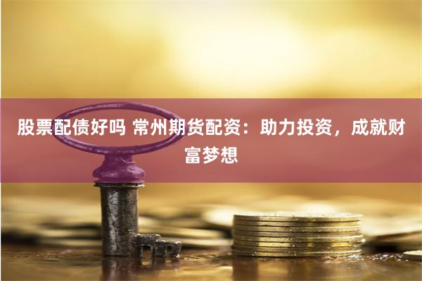 股票配债好吗 常州期货配资：助力投资，成就财富梦想