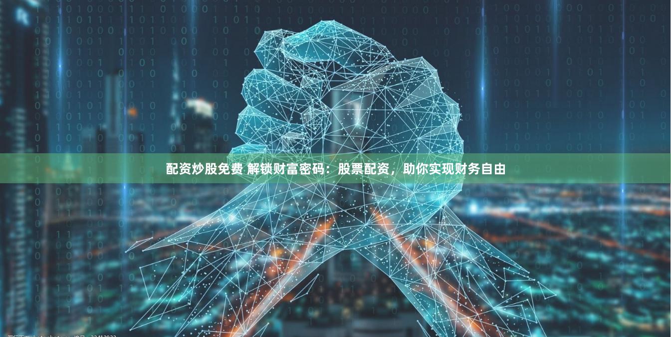 配资炒股免费 解锁财富密码：股票配资，助你实现财务自由