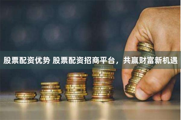 股票配资优势 股票配资招商平台，共赢财富新机遇