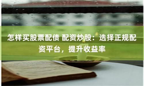 怎样买股票配债 配资炒股：选择正规配资平台，提升收益率