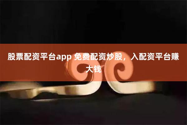 股票配资平台app 免费配资炒股，入配资平台赚大钱