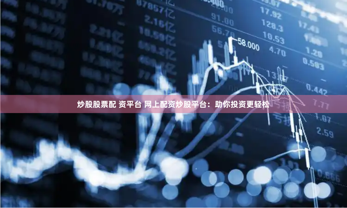 炒股股票配 资平台 网上配资炒股平台：助你投资更轻松