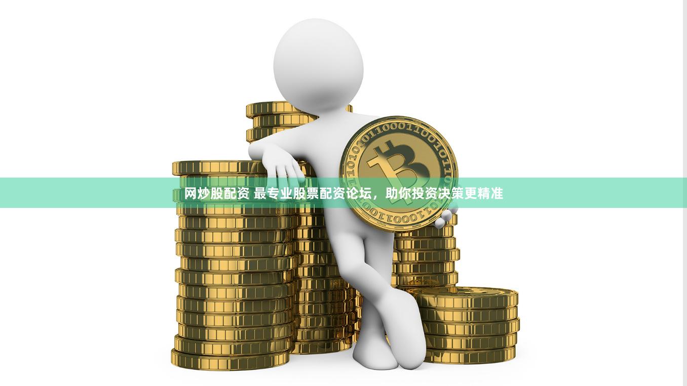 网炒股配资 最专业股票配资论坛，助你投资决策更精准