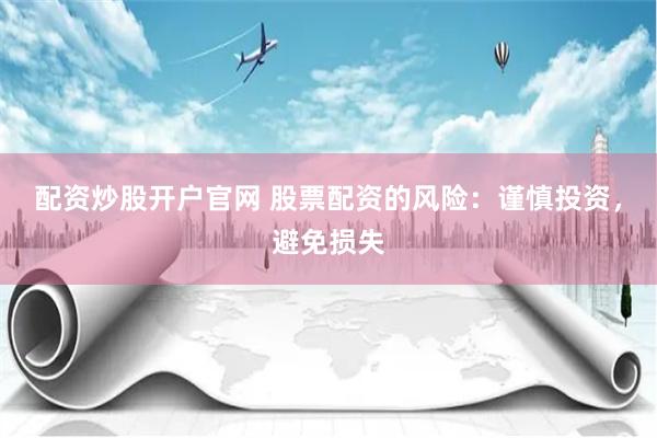 配资炒股开户官网 股票配资的风险：谨慎投资，避免损失