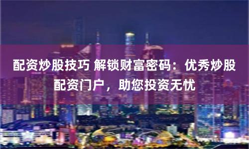 配资炒股技巧 解锁财富密码：优秀炒股配资门户，助您投资无忧