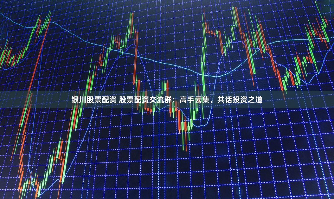 银川股票配资 股票配资交流群：高手云集，共话投资之道