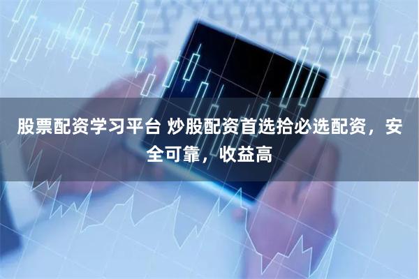 股票配资学习平台 炒股配资首选拾必选配资，安全可靠，收益高