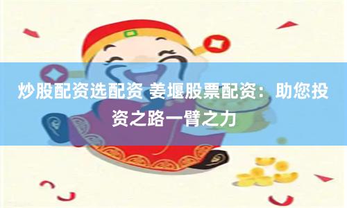 炒股配资选配资 姜堰股票配资：助您投资之路一臂之力