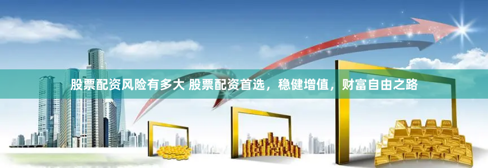 股票配资风险有多大 股票配资首选，稳健增值，财富自由之路