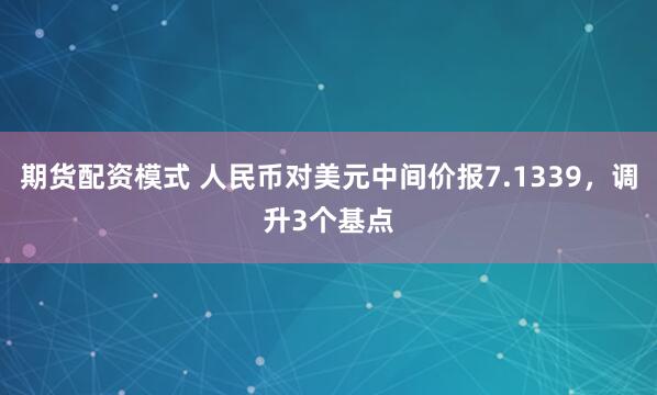 期货配资模式 人民币对美元中间价报7.1339，调升3个基点