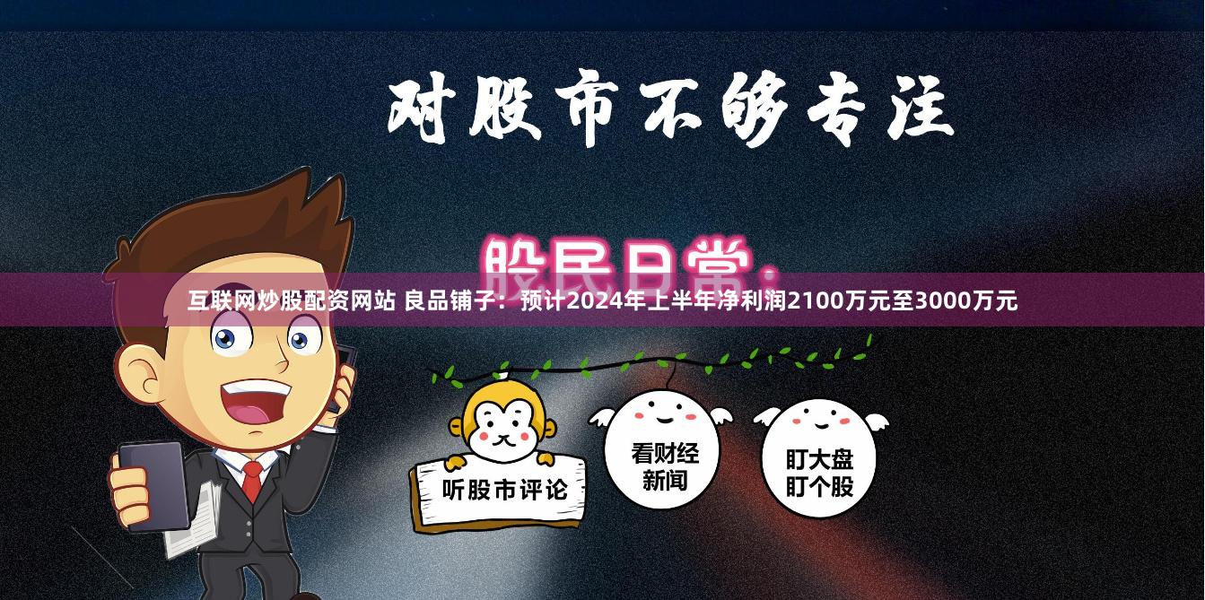 互联网炒股配资网站 良品铺子：预计2024年上半年净利润2100万元至3000万元