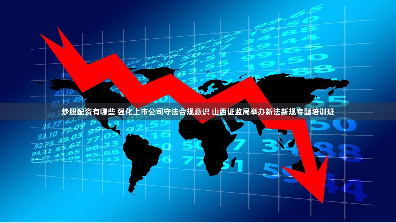 炒股配资有哪些 强化上市公司守法合规意识 山西证监局举办新法新规专题培训班