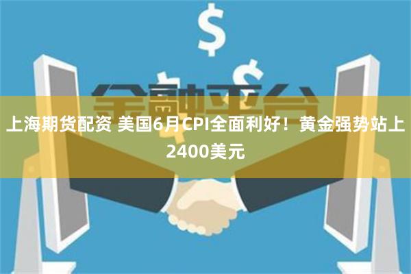 上海期货配资 美国6月CPI全面利好！黄金强势站上2400美元